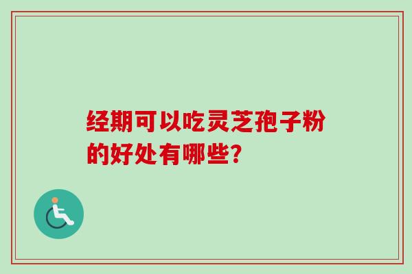 经期可以吃灵芝孢子粉的好处有哪些？