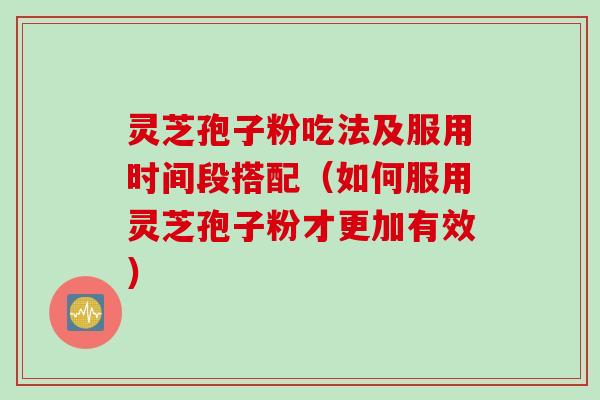 灵芝孢子粉吃法及服用时间段搭配（如何服用灵芝孢子粉才更加有效）