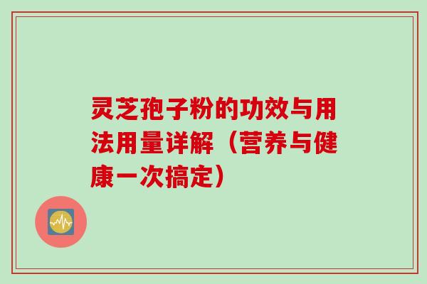 灵芝孢子粉的功效与用法用量详解（营养与健康一次搞定）