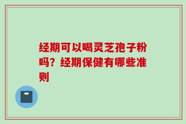 经期可以喝灵芝孢子粉吗？经期保健有哪些准则