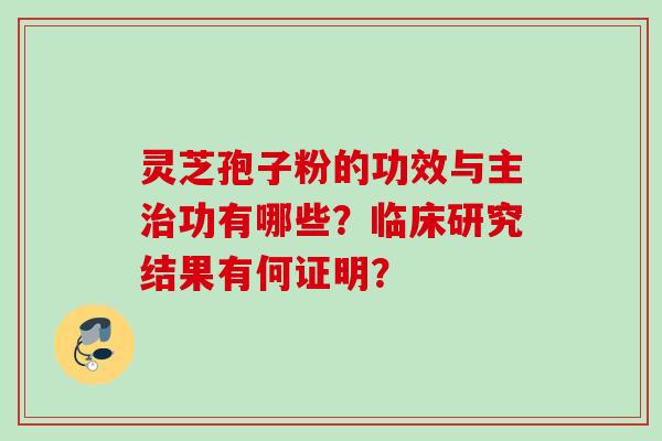 灵芝孢子粉的功效与主治功有哪些？临床研究结果有何证明？