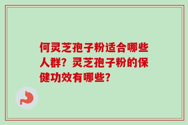 何灵芝孢子粉适合哪些人群？灵芝孢子粉的保健功效有哪些？