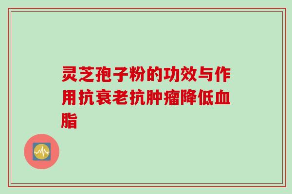 灵芝孢子粉的功效与作用抗衰老抗肿瘤降低血脂