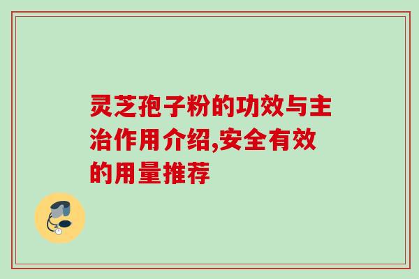 灵芝孢子粉的功效与主治作用介绍,安全有效的用量推荐