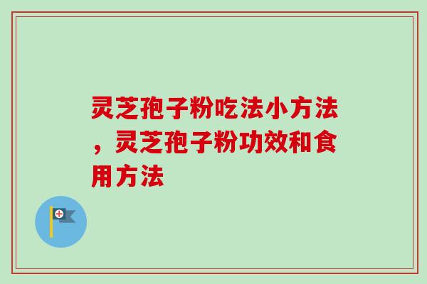 灵芝孢子粉吃法小方法，灵芝孢子粉功效和食用方法