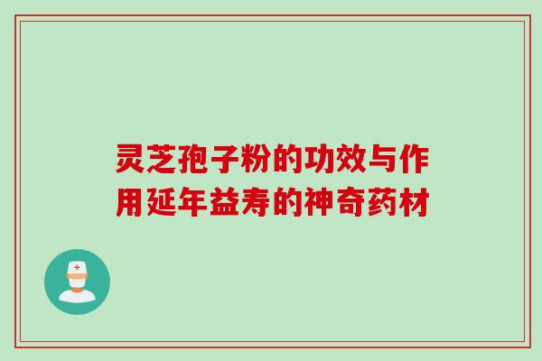 灵芝孢子粉的功效与作用延年益寿的神奇药材