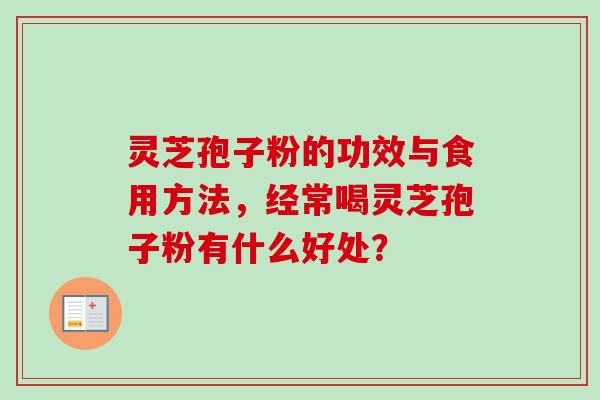 灵芝孢子粉的功效与食用方法，经常喝灵芝孢子粉有什么好处？