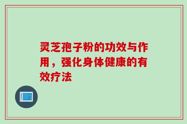 灵芝孢子粉的功效与作用，强化身体健康的有效疗法