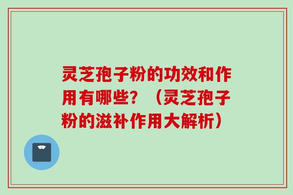 灵芝孢子粉的功效和作用有哪些？（灵芝孢子粉的滋补作用大解析）