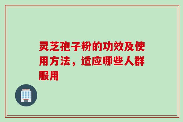 灵芝孢子粉的功效及使用方法，适应哪些人群服用