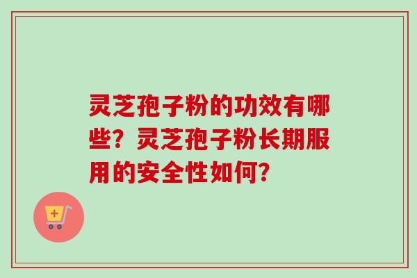 灵芝孢子粉的功效有哪些？灵芝孢子粉长期服用的安全性如何？