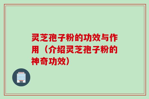 灵芝孢子粉的功效与作用（介绍灵芝孢子粉的神奇功效）