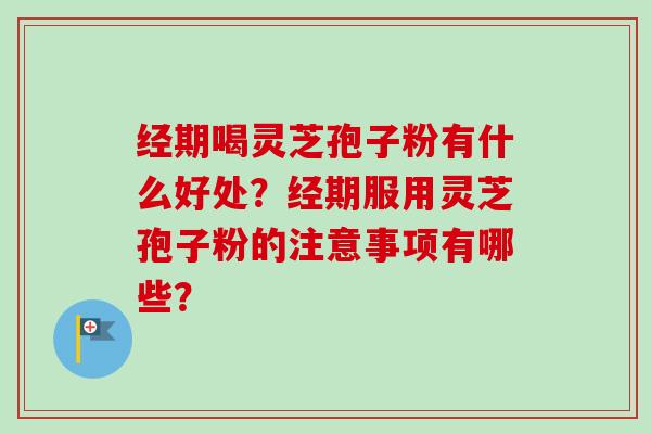 经期喝灵芝孢子粉有什么好处？经期服用灵芝孢子粉的注意事项有哪些？