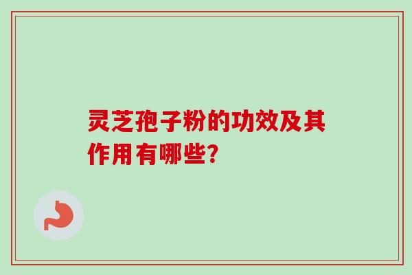 灵芝孢子粉的功效及其作用有哪些？