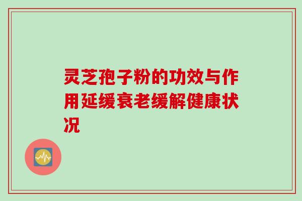 灵芝孢子粉的功效与作用延缓衰老缓解健康状况