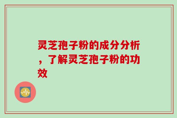 灵芝孢子粉的成分分析，了解灵芝孢子粉的功效