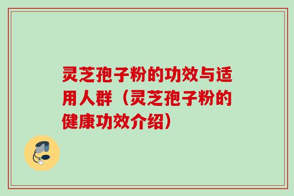 灵芝孢子粉的功效与适用人群（灵芝孢子粉的健康功效介绍）