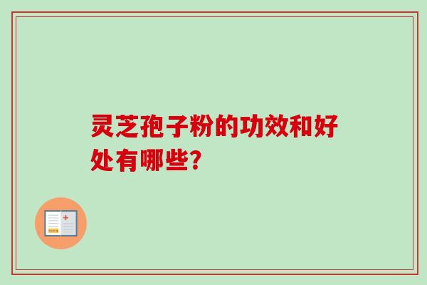 灵芝孢子粉的功效和好处有哪些？