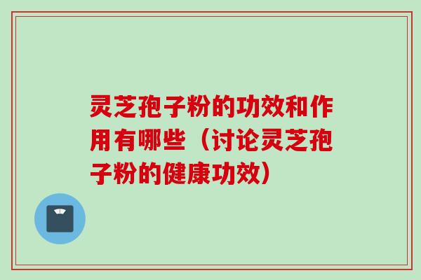 灵芝孢子粉的功效和作用有哪些（讨论灵芝孢子粉的健康功效）