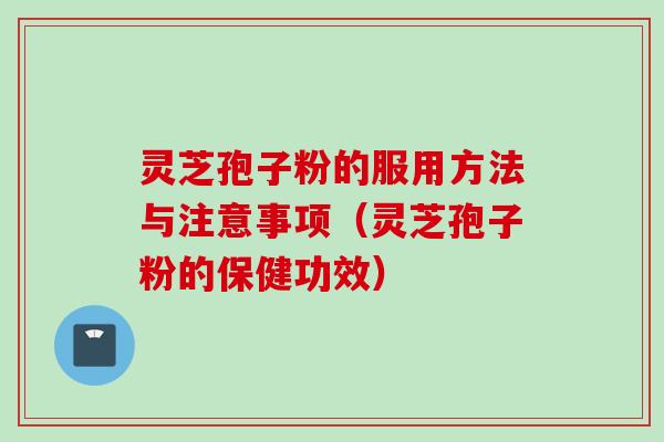 灵芝孢子粉的服用方法与注意事项（灵芝孢子粉的保健功效）