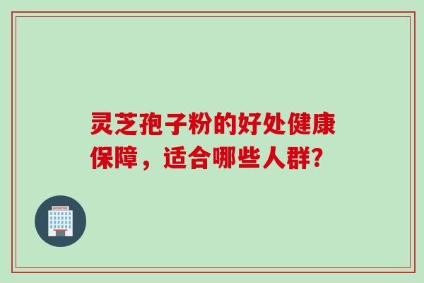 灵芝孢子粉的好处健康保障，适合哪些人群？