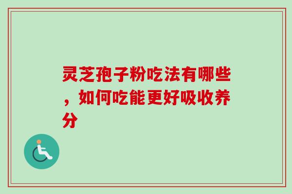 灵芝孢子粉吃法有哪些，如何吃能更好吸收养分