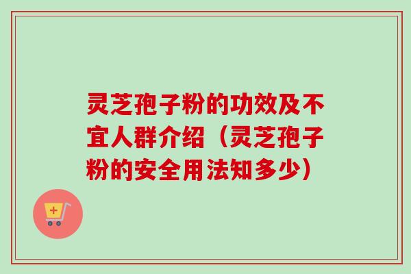 灵芝孢子粉的功效及不宜人群介绍（灵芝孢子粉的安全用法知多少）