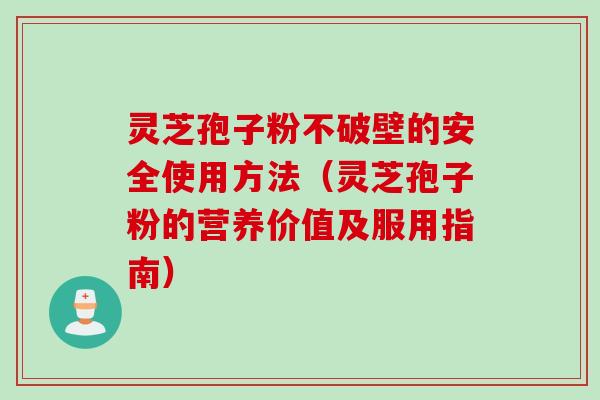 灵芝孢子粉不破壁的安全使用方法（灵芝孢子粉的营养价值及服用指南）