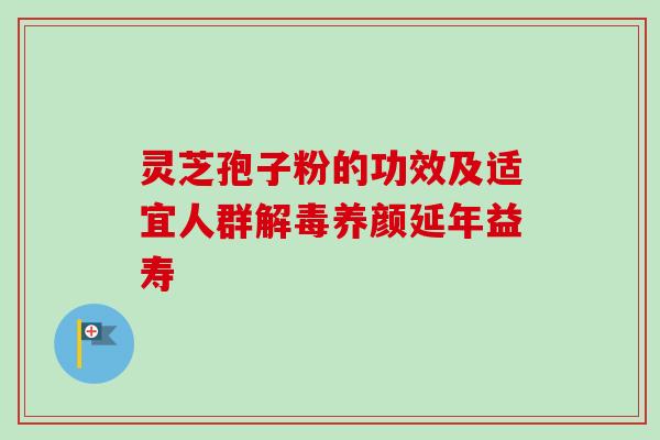 灵芝孢子粉的功效及适宜人群解毒养颜延年益寿