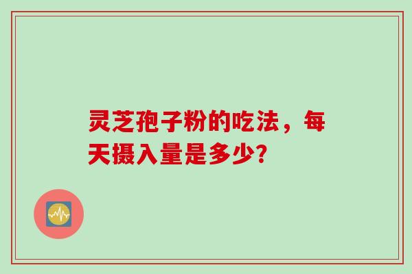 灵芝孢子粉的吃法，每天摄入量是多少？