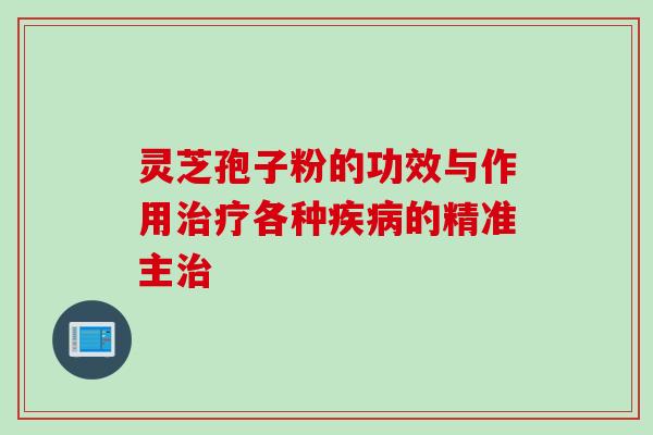 灵芝孢子粉的功效与作用治疗各种疾病的精准主治