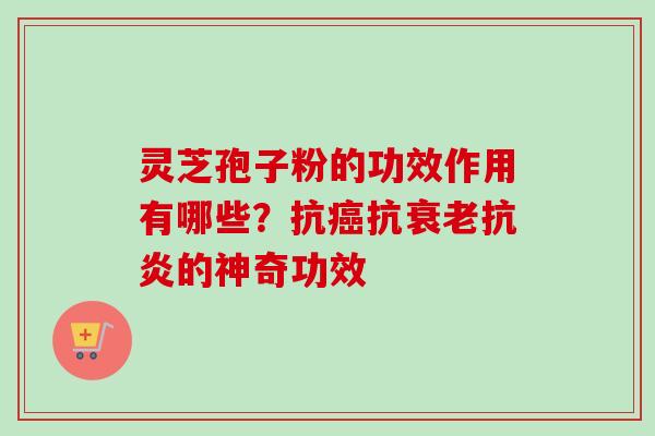 灵芝孢子粉的功效作用有哪些？抗癌抗衰老抗炎的神奇功效