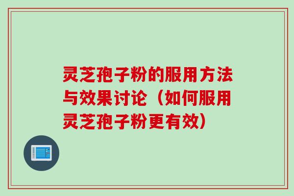 灵芝孢子粉的服用方法与效果讨论（如何服用灵芝孢子粉更有效）