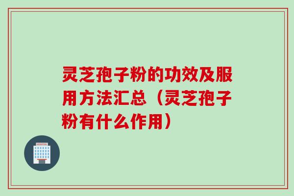 灵芝孢子粉的功效及服用方法汇总（灵芝孢子粉有什么作用）