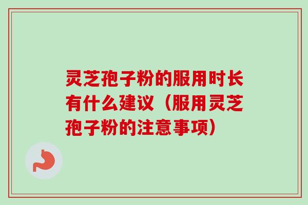 灵芝孢子粉的服用时长有什么建议（服用灵芝孢子粉的注意事项）
