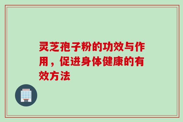 灵芝孢子粉的功效与作用，促进身体健康的有效方法