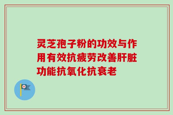 灵芝孢子粉的功效与作用有效抗疲劳改善肝脏功能抗氧化抗衰老