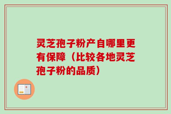 灵芝孢子粉产自哪里更有保障（比较各地灵芝孢子粉的品质）