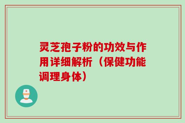 灵芝孢子粉的功效与作用详细解析（保健功能调理身体）