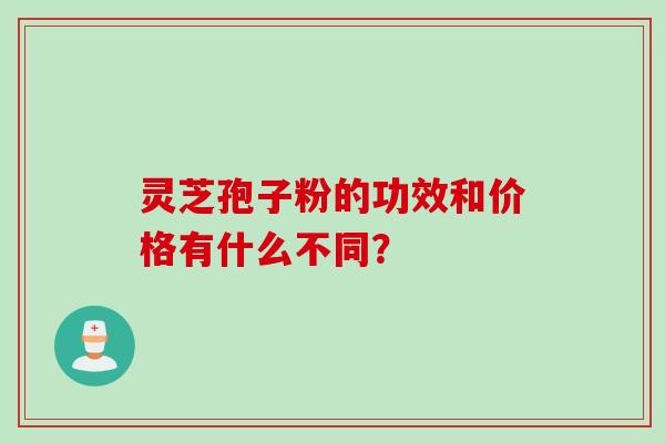 灵芝孢子粉的功效和价格有什么不同？