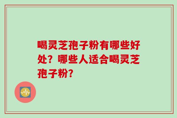 喝灵芝孢子粉有哪些好处？哪些人适合喝灵芝孢子粉？