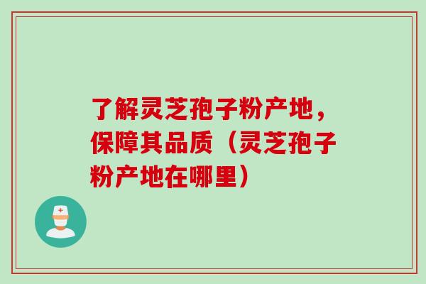 了解灵芝孢子粉产地，保障其品质（灵芝孢子粉产地在哪里）