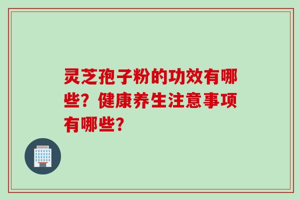 灵芝孢子粉的功效有哪些？健康养生注意事项有哪些？