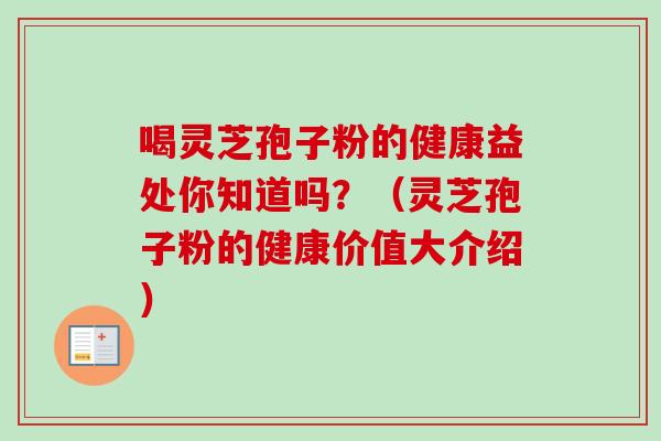 喝灵芝孢子粉的健康益处你知道吗？（灵芝孢子粉的健康价值大介绍）