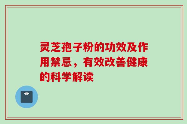 灵芝孢子粉的功效及作用禁忌，有效改善健康的科学解读