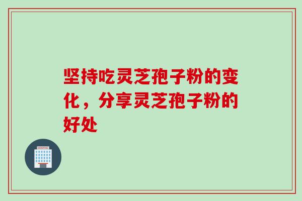 坚持吃灵芝孢子粉的变化，分享灵芝孢子粉的好处