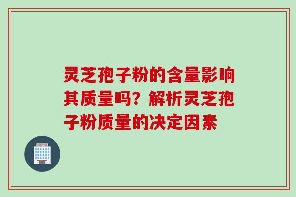 灵芝孢子粉的含量影响其质量吗？解析灵芝孢子粉质量的决定因素