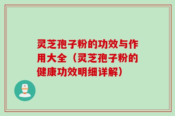 灵芝孢子粉的功效与作用大全（灵芝孢子粉的健康功效明细详解）