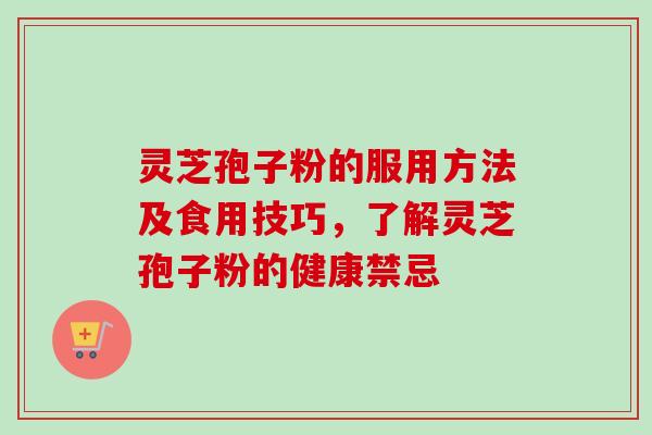 灵芝孢子粉的服用方法及食用技巧，了解灵芝孢子粉的健康禁忌