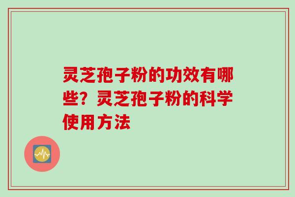 灵芝孢子粉的功效有哪些？灵芝孢子粉的科学使用方法